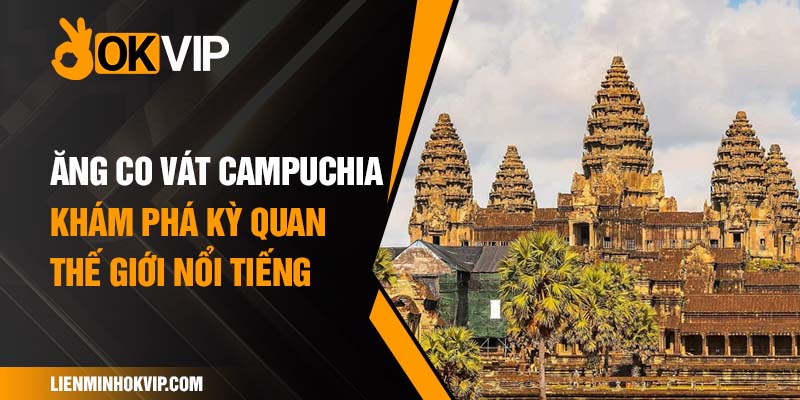 Ăng Co Vát Campuchia - Khám Phá Kỳ Quan Thế Giới Nổi Tiếng