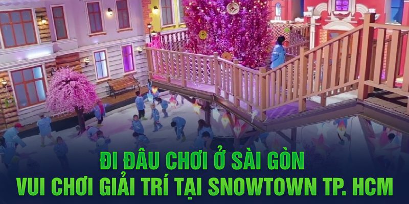 Đi đâu chơi ở Sài Gòn - Vui chơi giải trí tại Snowtown TP. HCM