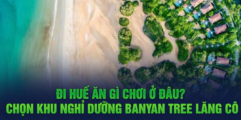 Đi Huế ăn gì chơi ở đâu? Chọn khu nghỉ dưỡng Banyan Tree Lăng Cô