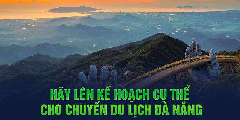 Hãy lên kế hoạch cụ thể cho chuyến du lịch Đà Nẵng