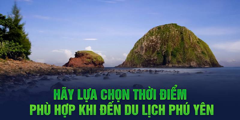 Hãy lựa chọn thời điểm phù hợp khi đến du lịch Phú Yên