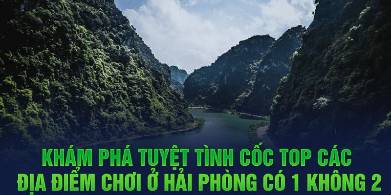 Khám phá tuyệt tình cốc - Top các địa điểm chơi ở Hải Phòng có 1 không 2