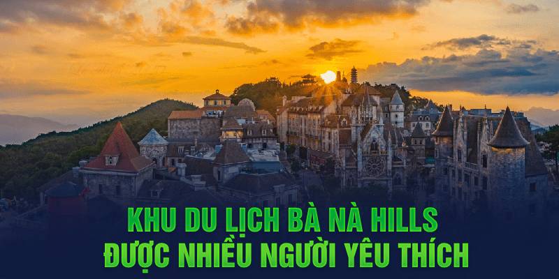 Khu du lịch Bà Nà Hills được nhiều người yêu thích