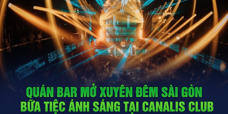 Quán bar mở xuyên đêm Sài Gòn - Bữa tiệc ánh sáng tại Canalis Club