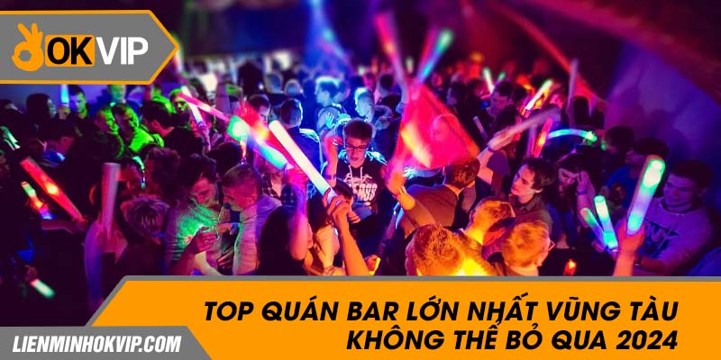 Top Quán Bar Lớn Nhất Vũng Tàu Không Thể Bỏ Qua 2024