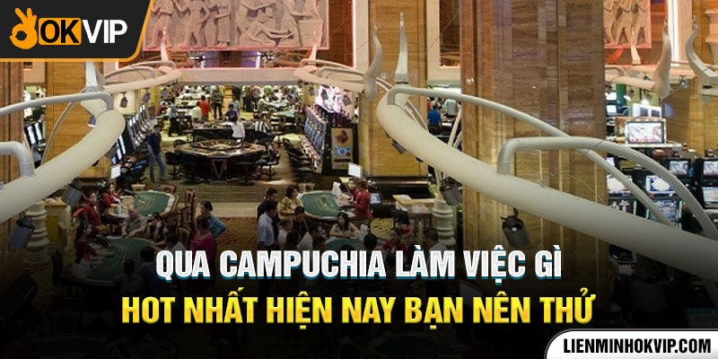 Qua Campuchia Làm Việc Gì Hot Nhất Hiện Nay Bạn Nên Thử